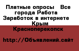 Платные опросы - Все города Работа » Заработок в интернете   . Крым,Красноперекопск